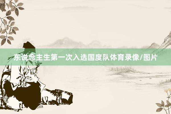 东说念主生第一次入选国度队体育录像/图片