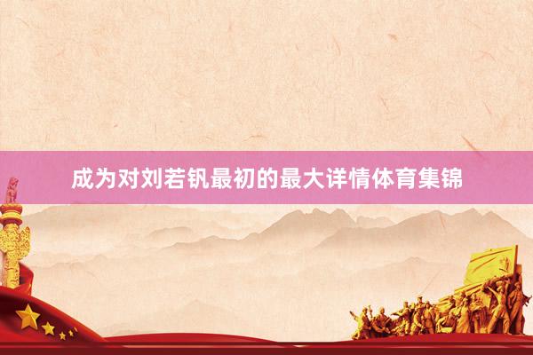 成为对刘若钒最初的最大详情体育集锦