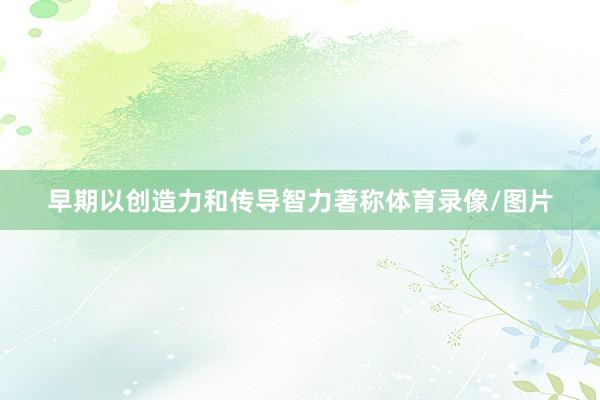 早期以创造力和传导智力著称体育录像/图片