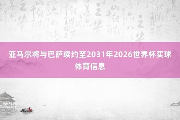 亚马尔将与巴萨续约至2031年2026世界杯买球体育信息