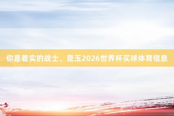 你是着实的战士、昆玉2026世界杯买球体育信息