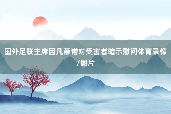 国外足联主席因凡蒂诺对受害者暗示慰问体育录像/图片