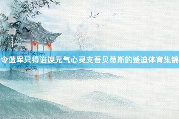 令蓝军只得谄谀元气心灵支吾贝蒂斯的蹙迫体育集锦