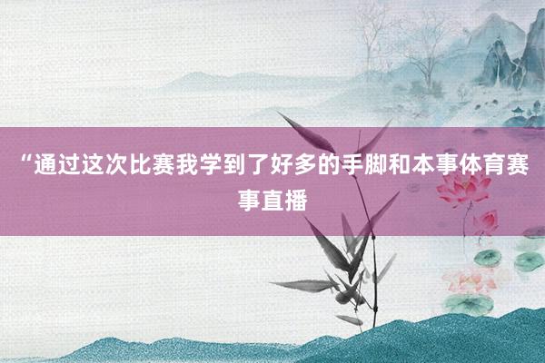 “通过这次比赛我学到了好多的手脚和本事体育赛事直播