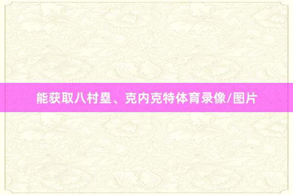能获取八村塁、克内克特体育录像/图片