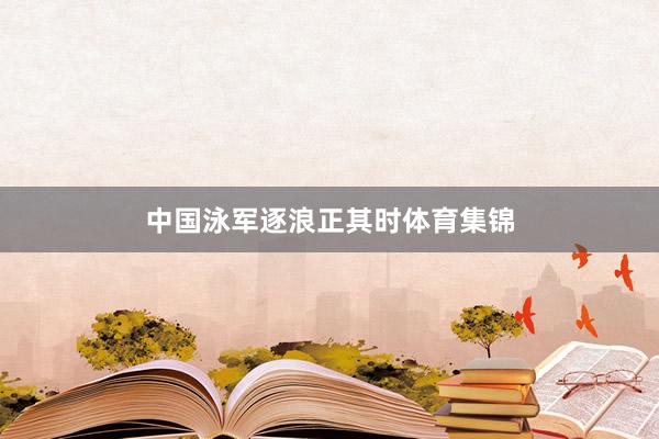 中国泳军逐浪正其时体育集锦