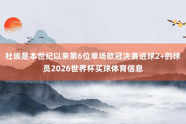 杜埃是本世纪以来第6位单场欧冠决赛进球2+的球员2026世界杯买球体育信息