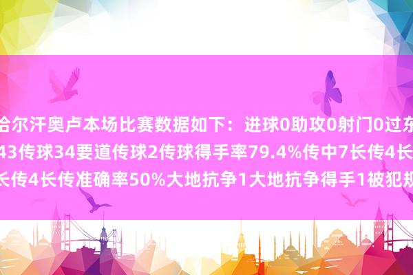 恰尔汗奥卢本场比赛数据如下：进球0助攻0射门0过东谈主0丢失球权12触球43传球34要道传球2传球得手率79.4%传中7长传4长传准确率50%大地抗争1大地抗争得手1被犯规1    体育赛事直播