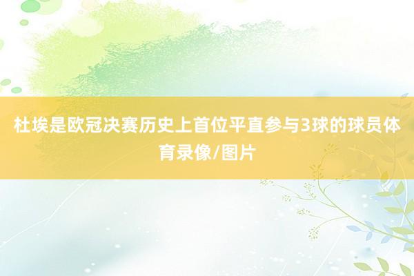 杜埃是欧冠决赛历史上首位平直参与3球的球员体育录像/图片