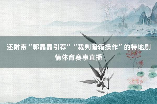 还附带“郭晶晶引荐”“裁判暗箱操作”的特地剧情体育赛事直播