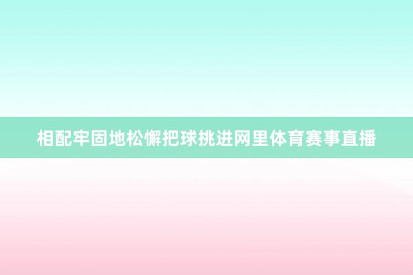 相配牢固地松懈把球挑进网里体育赛事直播