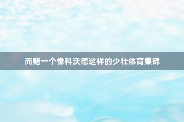 而赌一个像科沃德这样的少壮体育集锦