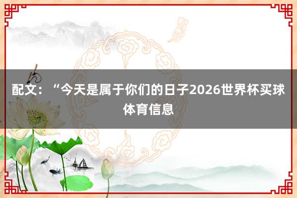 配文:“今天是属于你们的日子2026世界杯买球体育信息