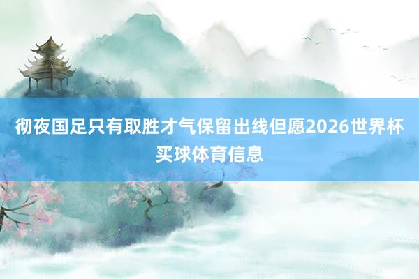彻夜国足只有取胜才气保留出线但愿2026世界杯买球体育信息