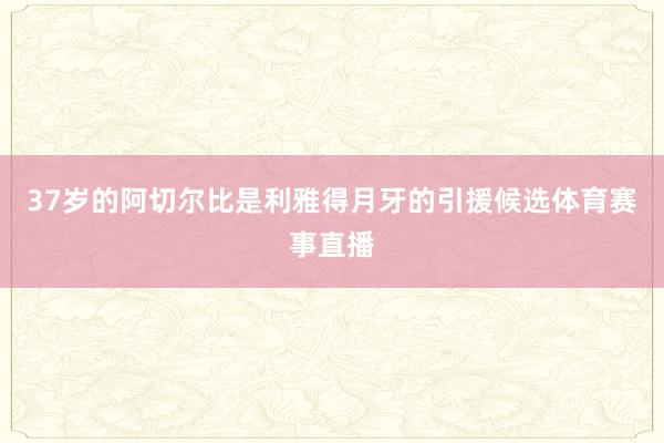 37岁的阿切尔比是利雅得月牙的引援候选体育赛事直播