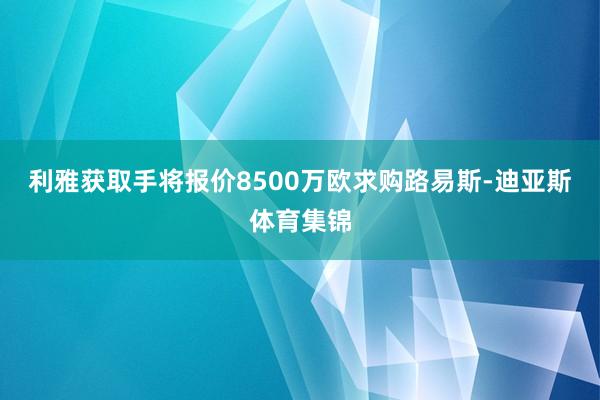 利雅获取手将报价8500万欧求购路易斯-迪亚斯体育集锦