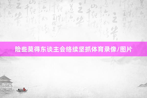 险些莫得东谈主会络续坚抓体育录像/图片