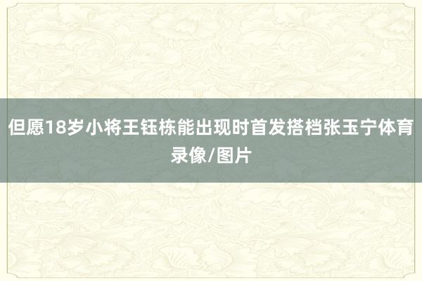 但愿18岁小将王钰栋能出现时首发搭档张玉宁体育录像/图片
