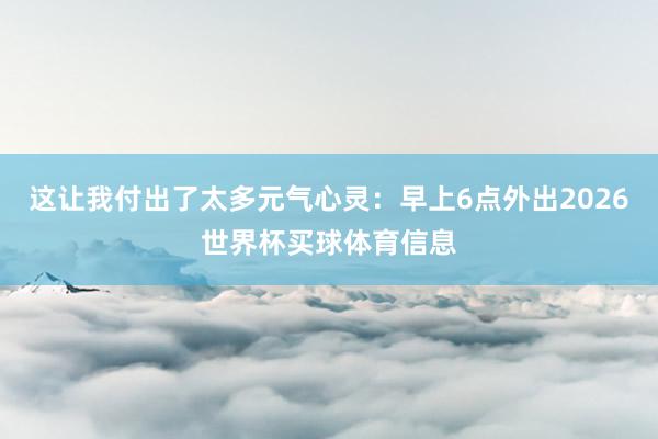 这让我付出了太多元气心灵：早上6点外出2026世界杯买球体育信息