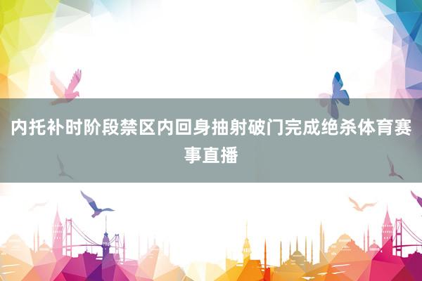 内托补时阶段禁区内回身抽射破门完成绝杀体育赛事直播