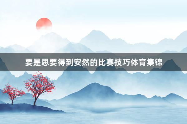 要是思要得到安然的比赛技巧体育集锦