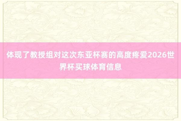 体现了教授组对这次东亚杯赛的高度疼爱2026世界杯买球体育信息