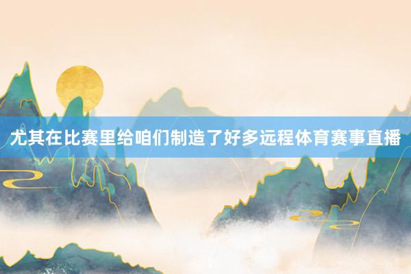 尤其在比赛里给咱们制造了好多远程体育赛事直播