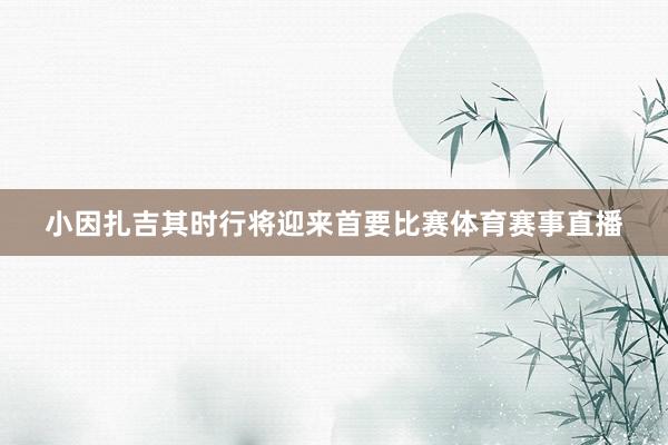 小因扎吉其时行将迎来首要比赛体育赛事直播