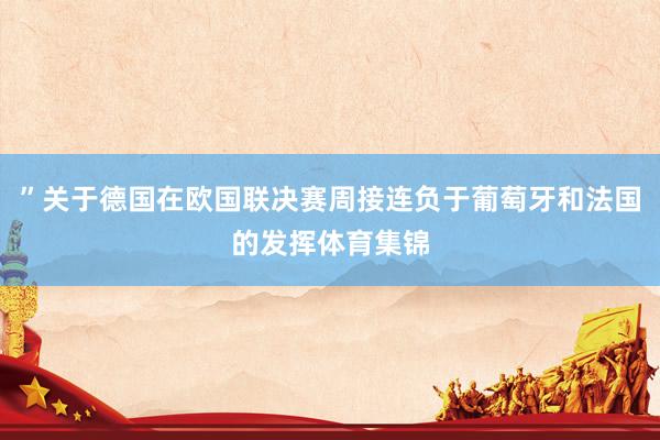 ”关于德国在欧国联决赛周接连负于葡萄牙和法国的发挥体育集锦