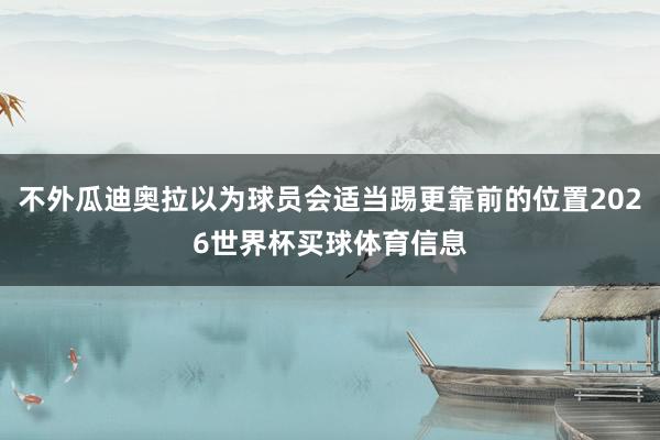 不外瓜迪奥拉以为球员会适当踢更靠前的位置2026世界杯买球体育信息