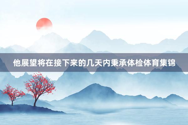 他展望将在接下来的几天内秉承体检体育集锦