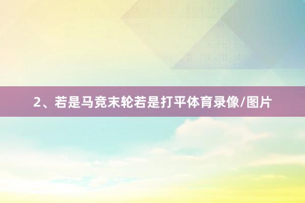 2、若是马竞末轮若是打平体育录像/图片
