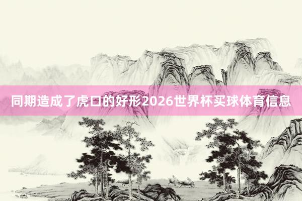 同期造成了虎口的好形2026世界杯买球体育信息