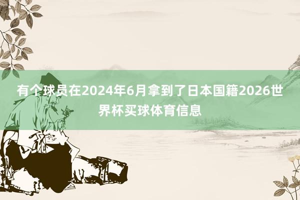 有个球员在2024年6月拿到了日本国籍2026世界杯买球体育信息