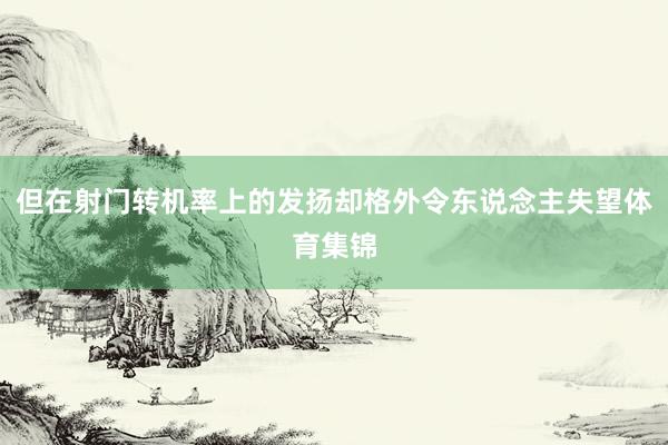 但在射门转机率上的发扬却格外令东说念主失望体育集锦