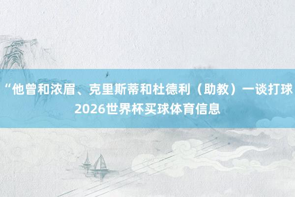 “他曾和浓眉、克里斯蒂和杜德利(助教)一谈打球2026世界杯买球体育信息