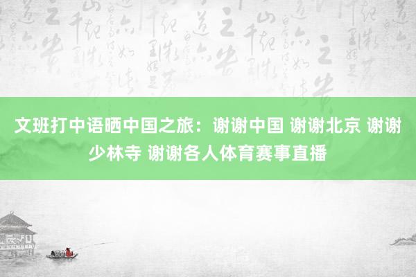文班打中语晒中国之旅：谢谢中国 谢谢北京 谢谢少林寺 谢谢各人体育赛事直播