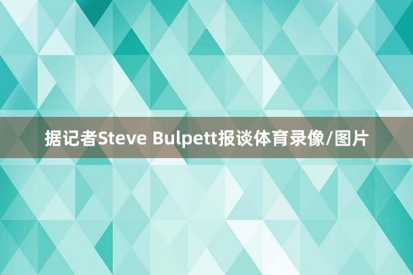 据记者Steve Bulpett报谈体育录像/图片
