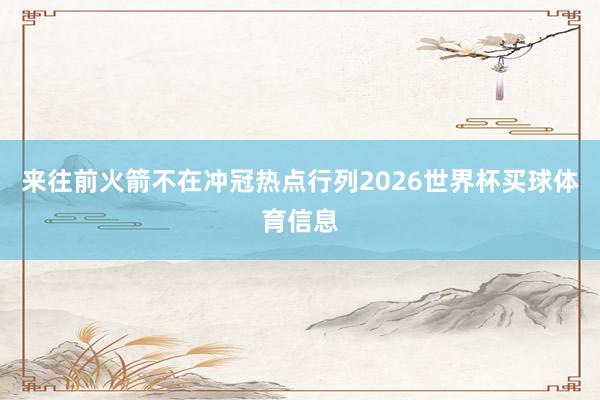 来往前火箭不在冲冠热点行列2026世界杯买球体育信息