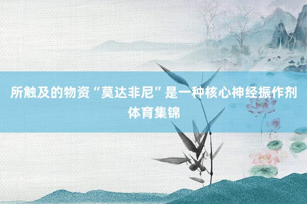 所触及的物资“莫达非尼”是一种核心神经振作剂体育集锦