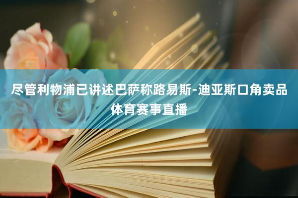 尽管利物浦已讲述巴萨称路易斯-迪亚斯口角卖品体育赛事直播