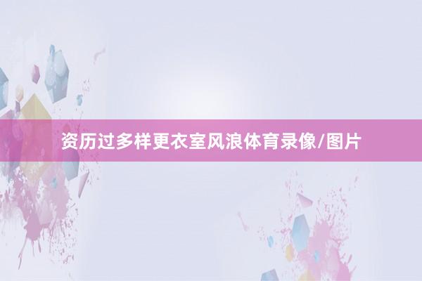 资历过多样更衣室风浪体育录像/图片