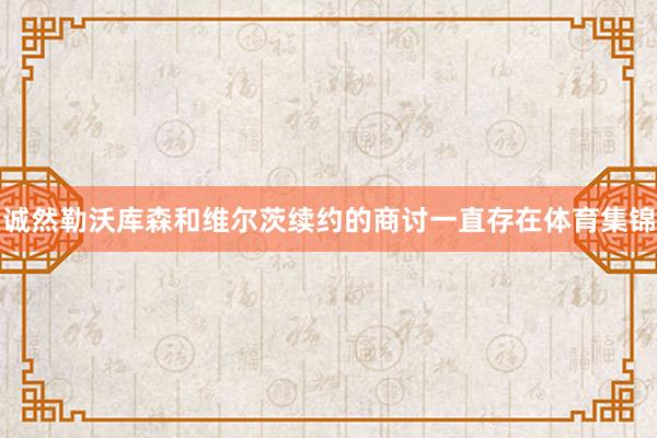 诚然勒沃库森和维尔茨续约的商讨一直存在体育集锦