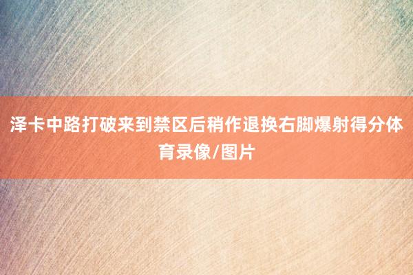 泽卡中路打破来到禁区后稍作退换右脚爆射得分体育录像/图片