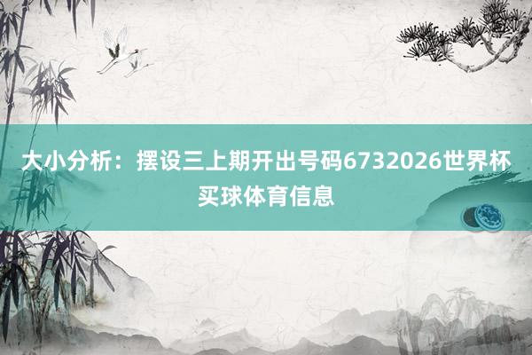 大小分析：摆设三上期开出号码6732026世界杯买球体育信息