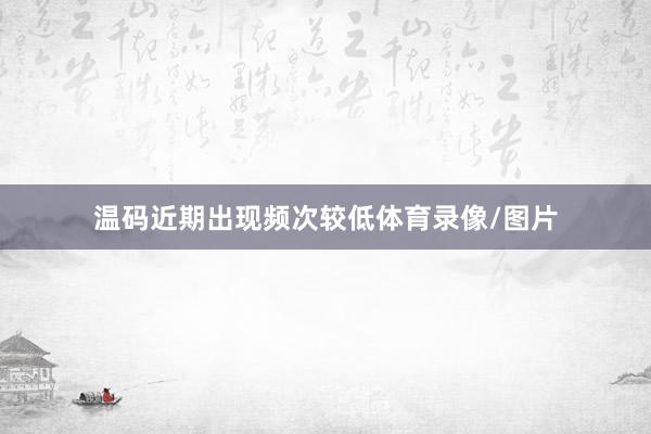温码近期出现频次较低体育录像/图片