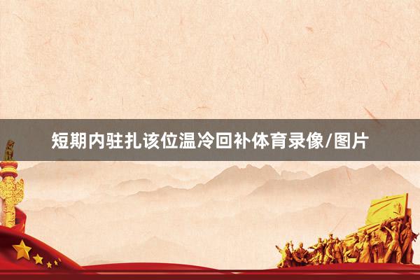 短期内驻扎该位温冷回补体育录像/图片
