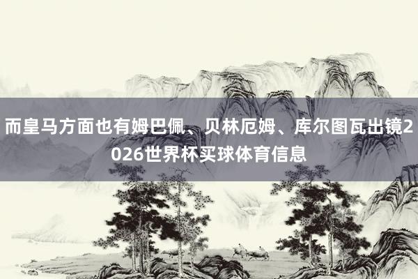 而皇马方面也有姆巴佩、贝林厄姆、库尔图瓦出镜2026世界杯买球体育信息