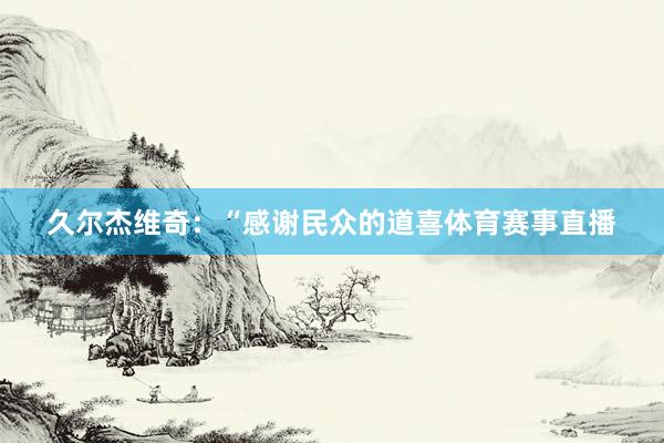 久尔杰维奇：“感谢民众的道喜体育赛事直播