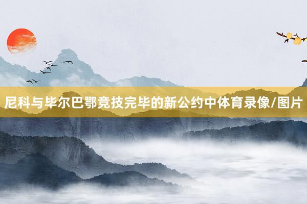 尼科与毕尔巴鄂竞技完毕的新公约中体育录像/图片